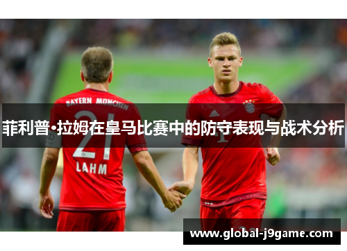 菲利普·拉姆在皇马比赛中的防守表现与战术分析