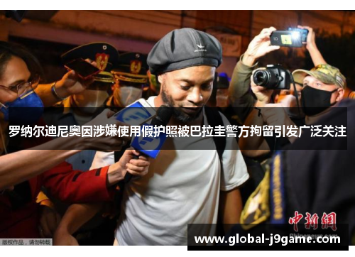 罗纳尔迪尼奥因涉嫌使用假护照被巴拉圭警方拘留引发广泛关注