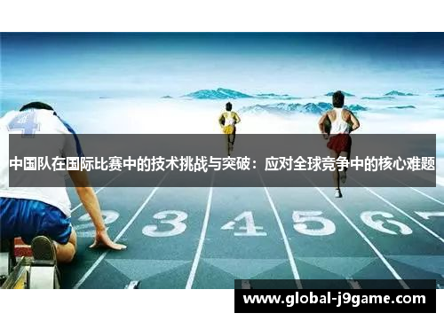 中国队在国际比赛中的技术挑战与突破：应对全球竞争中的核心难题