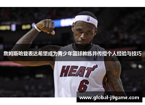 詹姆斯哈登表达希望成为青少年篮球教练并传授个人经验与技巧