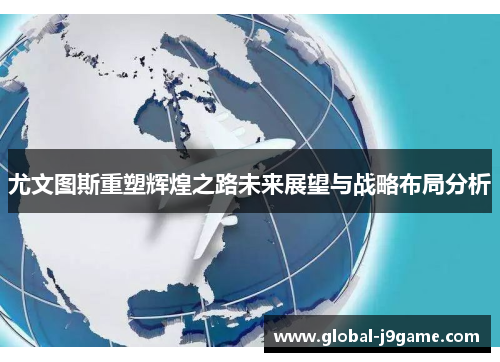 尤文图斯重塑辉煌之路未来展望与战略布局分析