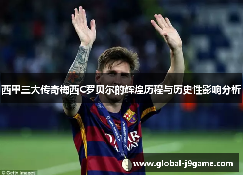 西甲三大传奇梅西C罗贝尔的辉煌历程与历史性影响分析