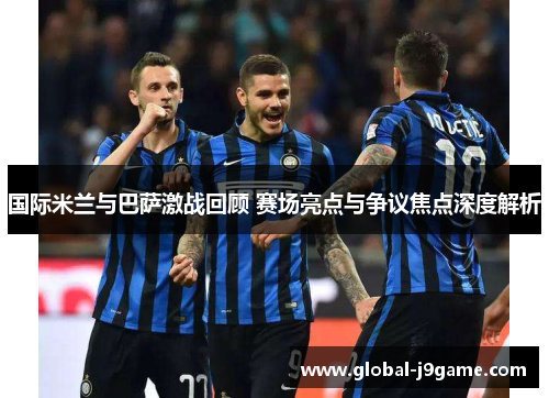 国际米兰与巴萨激战回顾 赛场亮点与争议焦点深度解析