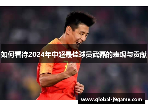 如何看待2024年中超最佳球员武磊的表现与贡献