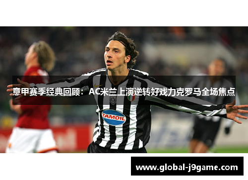 意甲赛季经典回顾：AC米兰上演逆转好戏力克罗马全场焦点
