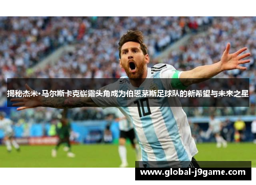 揭秘杰米·马尔斯卡克崭露头角成为伯恩茅斯足球队的新希望与未来之星