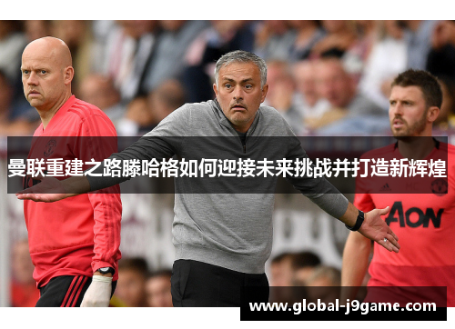 曼联重建之路滕哈格如何迎接未来挑战并打造新辉煌