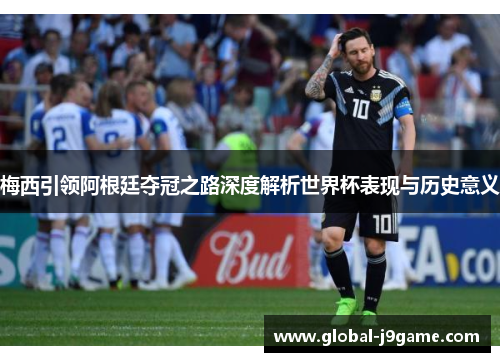 梅西引领阿根廷夺冠之路深度解析世界杯表现与历史意义