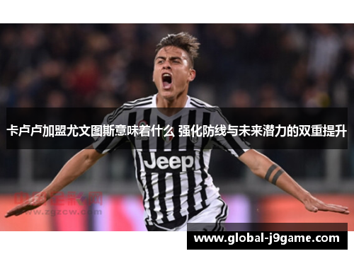 卡卢卢加盟尤文图斯意味着什么 强化防线与未来潜力的双重提升