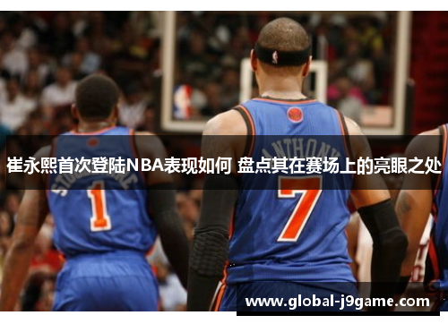 崔永熙首次登陆NBA表现如何 盘点其在赛场上的亮眼之处