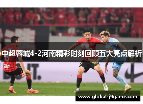 中超蓉城4-2河南精彩时刻回顾五大亮点解析