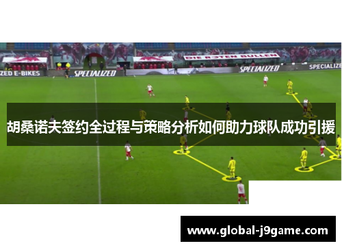 胡桑诺夫签约全过程与策略分析如何助力球队成功引援