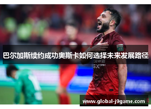 巴尔加斯续约成功奥斯卡如何选择未来发展路径