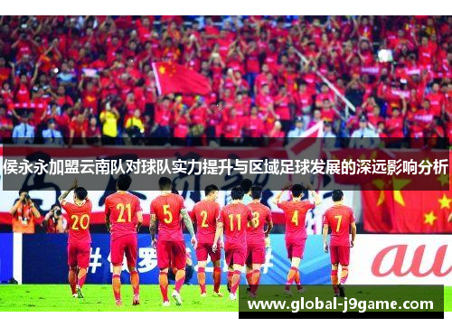 侯永永加盟云南队对球队实力提升与区域足球发展的深远影响分析