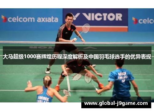 大马超级1000赛辉煌历程深度解析及中国羽毛球选手的优异表现