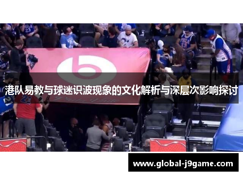 港队易教与球迷识波现象的文化解析与深层次影响探讨