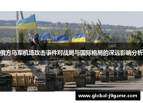 俄方乌军机场攻击事件对战局与国际格局的深远影响分析