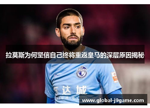 拉莫斯为何坚信自己终将重返皇马的深层原因揭秘