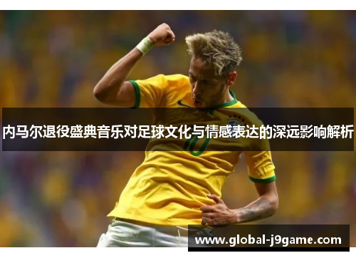 内马尔退役盛典音乐对足球文化与情感表达的深远影响解析