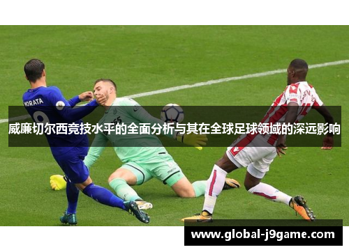 威廉切尔西竞技水平的全面分析与其在全球足球领域的深远影响