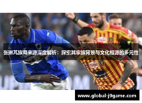 张琳芃族裔来源深度解析：探索其家族背景与文化根源的多元性