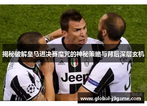 揭秘破解皇马进决赛魔咒的神秘策略与背后深层玄机