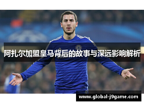 阿扎尔加盟皇马背后的故事与深远影响解析