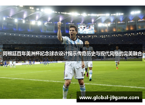 阿根廷百年美洲杯纪念球衣设计揭示传奇历史与现代风格的完美融合